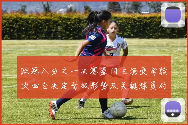 欧冠八分之一决赛豪门主场受考验次回合决定晋级形势及关键球员对位