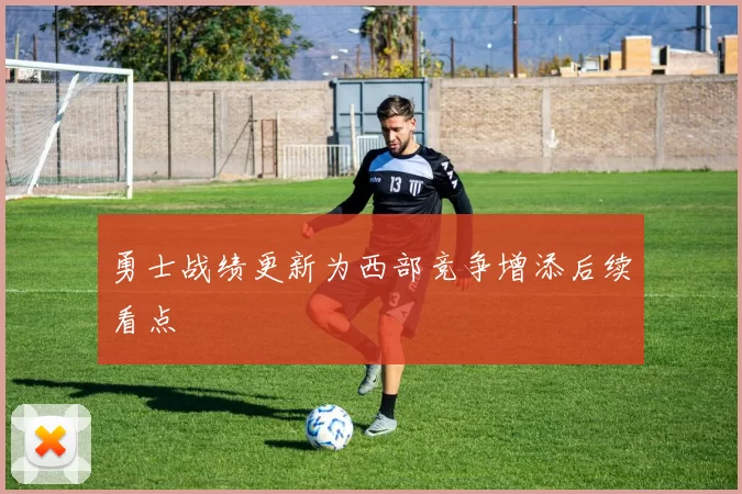 勇士战绩更新为西部竞争增添后续看点
