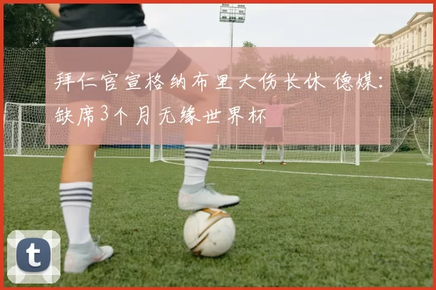 拜仁官宣格纳布里大伤长休 德媒：缺席3个月无缘世界杯