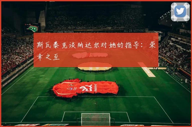 斯瓦泰克谈纳达尔对她的指导：荣幸之至