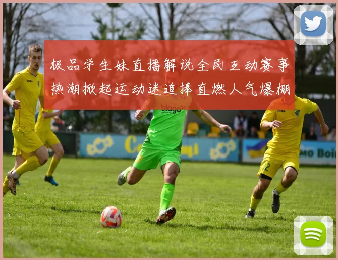 极品学生妹直播解说全民互动赛事热潮掀起运动迷追捧直燃人气爆棚