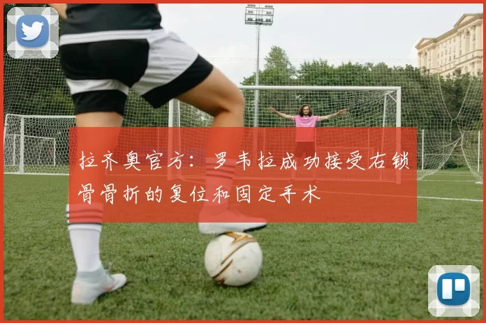 拉齐奥官方：罗韦拉成功接受右锁骨骨折的复位和固定手术