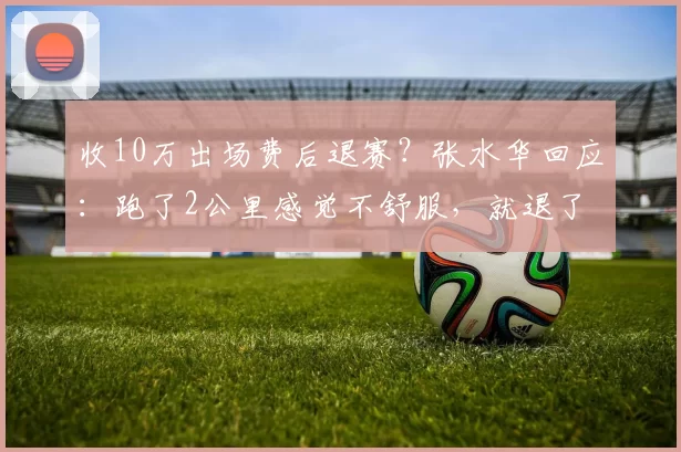 收10万出场费后退赛？张水华回应：跑了2公里感觉不舒服，就退了