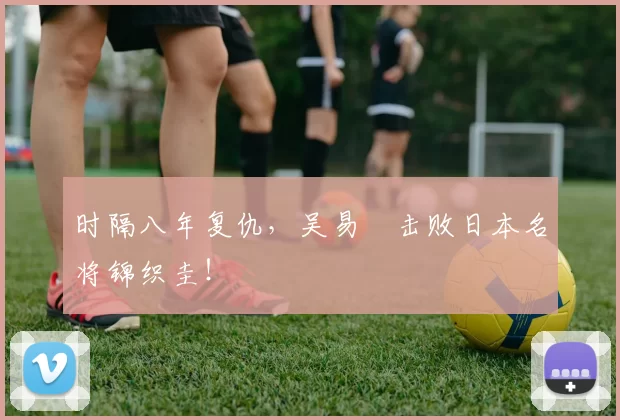 时隔八年复仇，吴易昺击败日本名将锦织圭！