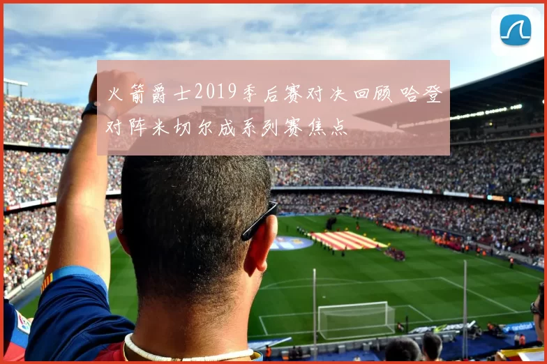 火箭爵士2019季后赛对决回顾 哈登对阵米切尔成系列赛焦点