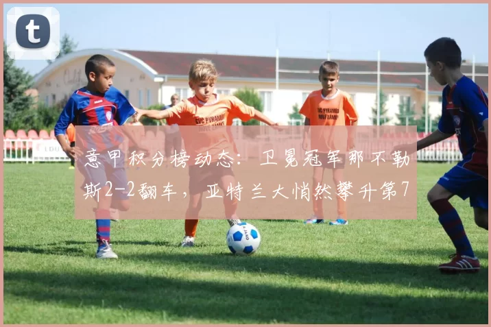 意甲积分榜动态：卫冕冠军那不勒斯2-2翻车，亚特兰大悄然攀升第7_维罗纳_进攻_战术