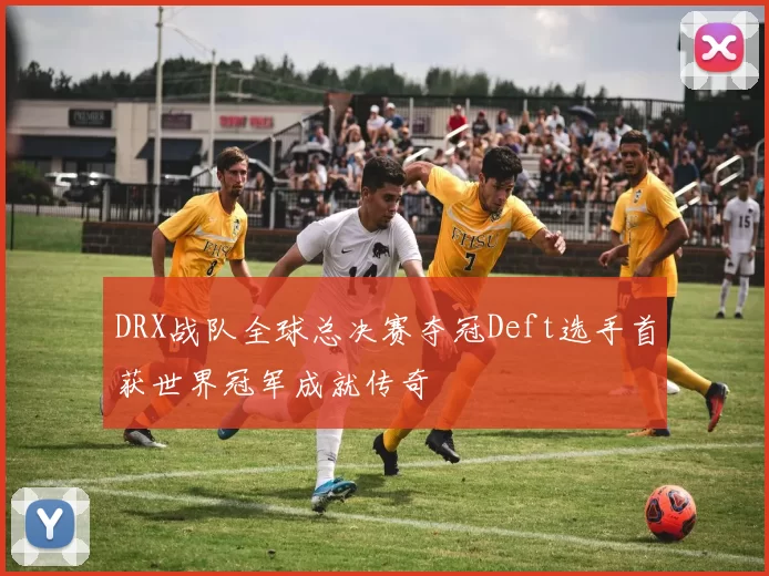 DRX战队全球总决赛夺冠Deft选手首获世界冠军成就传奇