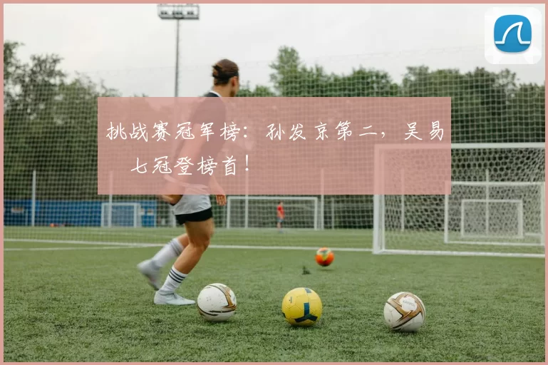 挑战赛冠军榜：孙发京第二，吴易昺七冠登榜首！