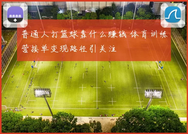 普通人打篮球靠什么赚钱 体育训练营接单变现路径引关注
