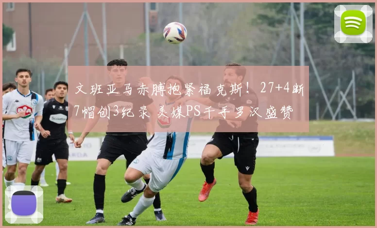 文班亚马赤膊抱紧福克斯！27+4断7帽创3纪录 美媒PS千手罗汉盛赞