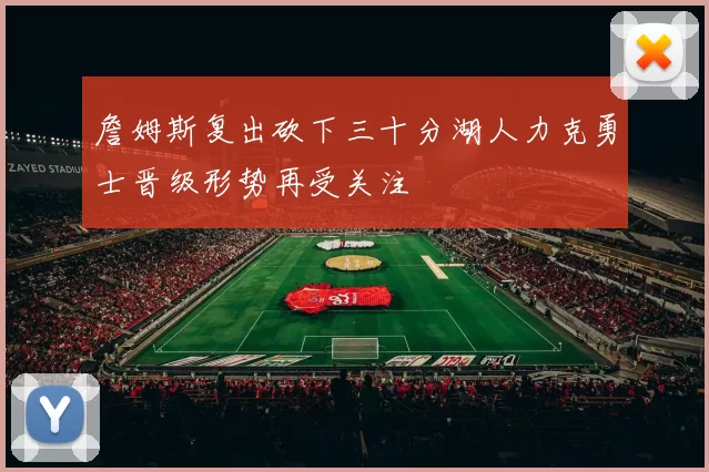 詹姆斯复出砍下三十分湖人力克勇士晋级形势再受关注