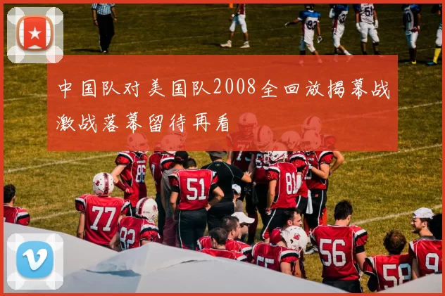 中国队对美国队2008全回放揭幕战激战落幕留待再看