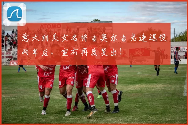 意大利美女名将吉奥尔吉光速退役两年后，宣布再度复出！