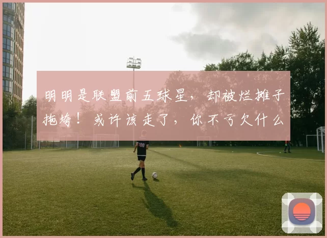 明明是联盟前五球星，却被烂摊子拖垮！或许该走了，你不亏欠什么