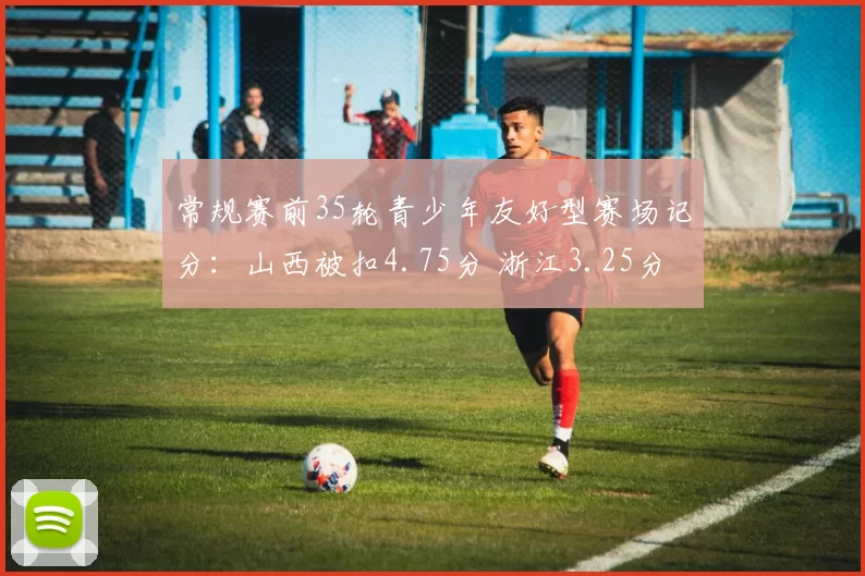 常规赛前35轮青少年友好型赛场记分：山西被扣4.75分 浙江3.25分