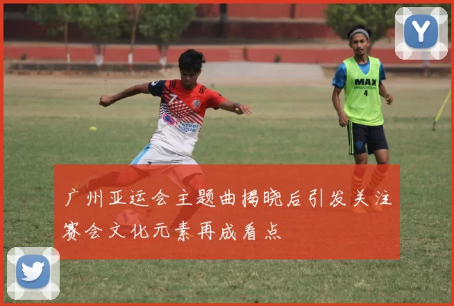 广州亚运会主题曲揭晓后引发关注赛会文化元素再成看点