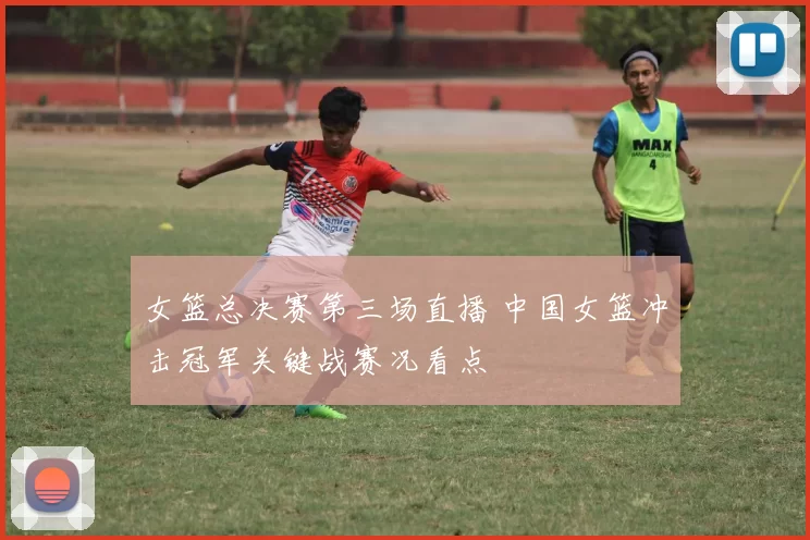 女篮总决赛第三场直播 中国女篮冲击冠军关键战赛况看点