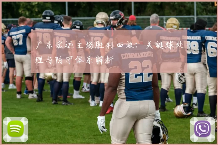 广东宏远主场胜利回放：关键球处理与防守体系解析