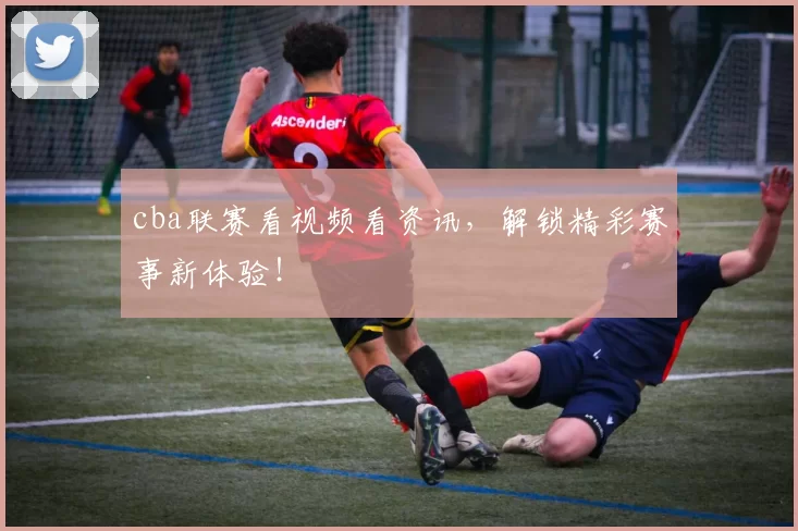 cba联赛看视频看资讯，解锁精彩赛事新体验！