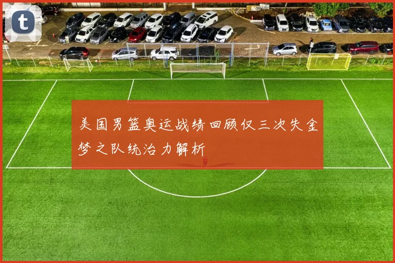 美国男篮奥运战绩回顾仅三次失金梦之队统治力解析