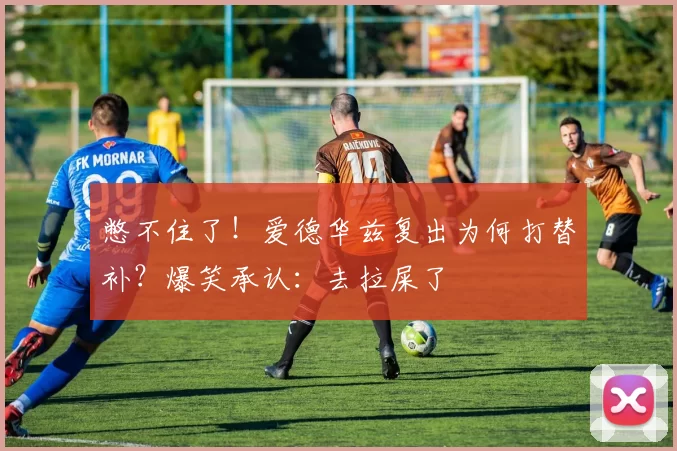 憋不住了！爱德华兹复出为何打替补？爆笑承认：去拉屎了