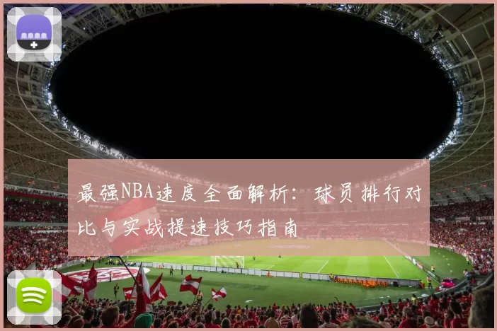 最强NBA速度全面解析：球员排行对比与实战提速技巧指南