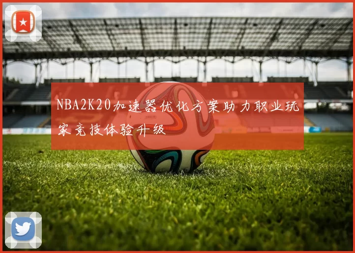 NBA2K20加速器优化方案助力职业玩家竞技体验升级