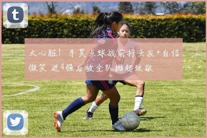 大心脏!李昊点球战前捋头发+自信微笑 进4强后被全队抛起致敬