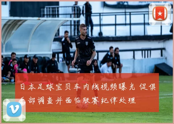 日本足球宝贝车内线视频曝光 促俱乐部调查并面临联赛纪律处理