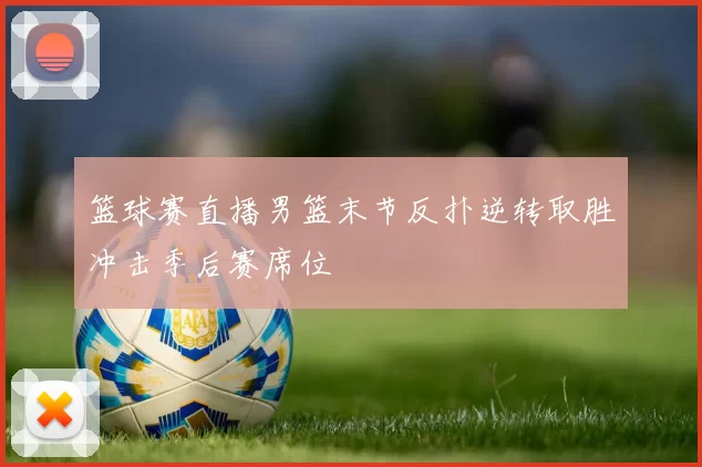 篮球赛直播男篮末节反扑逆转取胜冲击季后赛席位