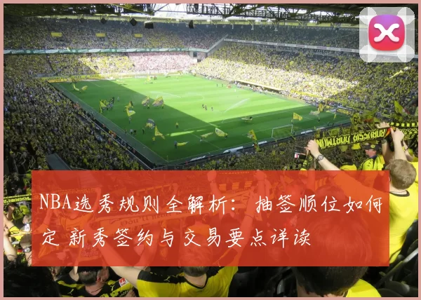 NBA选秀规则全解析:抽签顺位如何定 新秀签约与交易要点详读