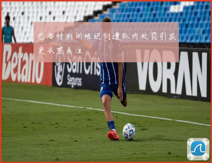 巴洛特利训练迟到遭队内处罚引发更衣室关注