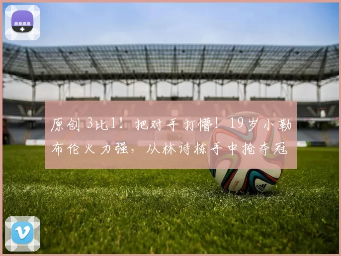 原创 3比1!把对手打懵!19岁小勒布伦火力强,从林诗栋手中抢夺冠军?