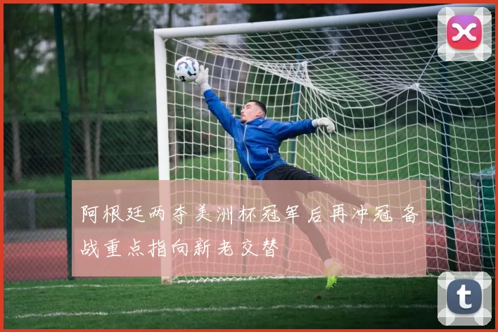 阿根廷两夺美洲杯冠军后再冲冠 备战重点指向新老交替