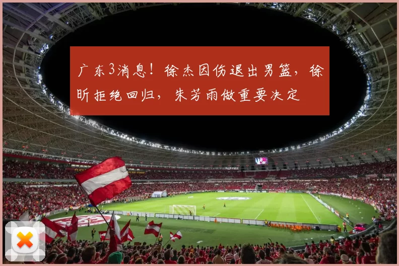 广东3消息！徐杰因伤退出男篮，徐昕拒绝回归，朱芳雨做重要决定