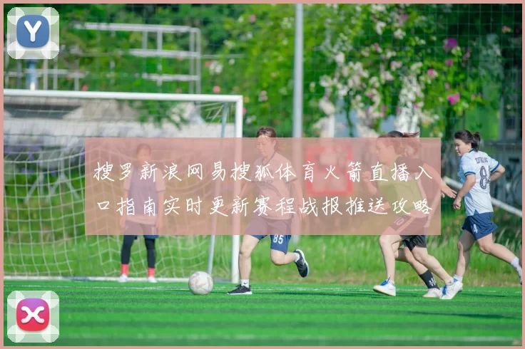 搜罗新浪网易搜狐体育火箭直播入口指南实时更新赛程战报推送攻略