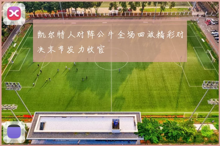 凯尔特人对阵公牛全场回放精彩对决末节发力收官