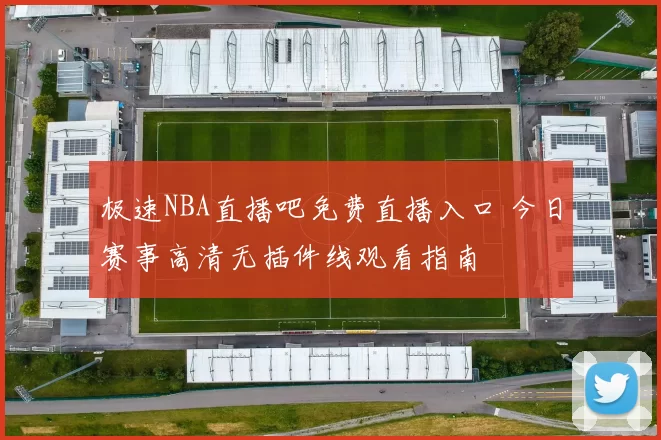 极速NBA直播吧免费直播入口 今日赛事高清无插件线观看指南