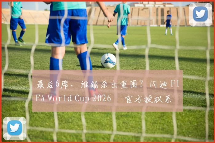 最后6席，谁能杀出重围？闪迪 FIFA World Cup 2026™ 官方授权系列邀你盖楼预言，赢好礼！
