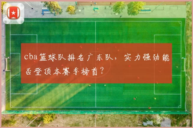 cba篮球队排名广东队,实力强劲能否登顶本赛季榜首?