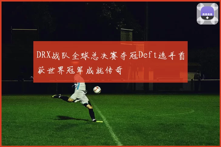 DRX战队全球总决赛夺冠Deft选手首获世界冠军成就传奇