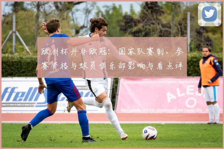 欧洲杯并非欧冠：国家队赛制、参赛资格与球员俱乐部影响与看点详解