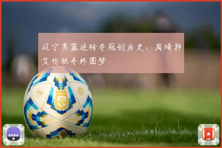 辽宁男篮逆转夺冠创历史，周琦郭艾伦联手终圆梦