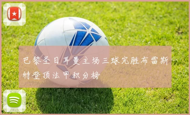 巴黎圣日耳曼主场三球完胜布雷斯特登顶法甲积分榜