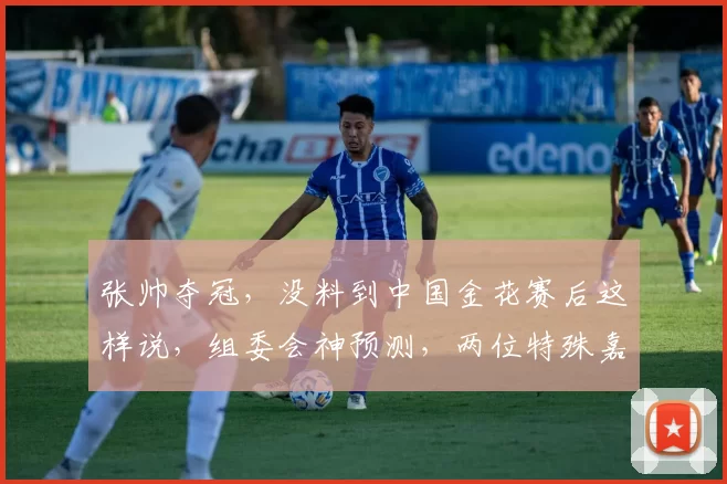 张帅夺冠,没料到中国金花赛后这样说,组委会神预测,两位特殊嘉宾到场