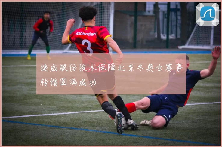 捷成股份技术保障北京冬奥会赛事转播圆满成功