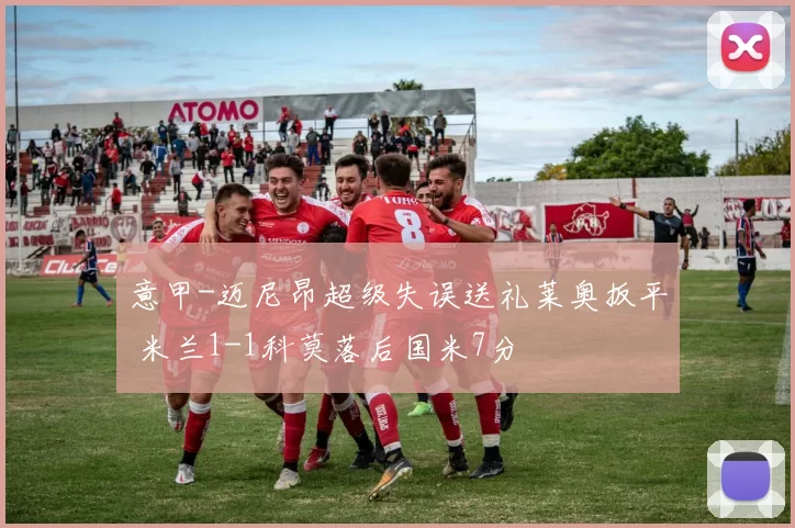 意甲-迈尼昂超级失误送礼莱奥扳平 米兰1-1科莫落后国米7分