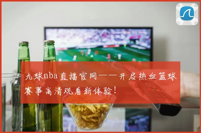 九球nba直播官网——开启热血篮球赛事高清观看新体验！