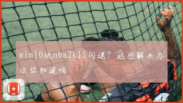 win10玩nba2k15闪退？这些解决办法你知道吗