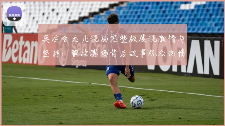 奥运会九儿现场完整版展现激情与坚持,解读赛场背后故事观众热情